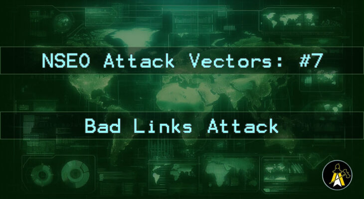 Reads: NSEO Attack Vector: #7 - Bad Links Attack. Description: A landscape digital display of a world map, in various shades of green (dark background, brighter outlines etc.). Has two horizontal bars of text across the map background at approximately 1 3rd and 2 3rds down the image, that read: 'NSEO Attack Vector: #7' and 'Bad Links Attack'